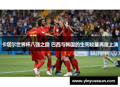 卡塔尔世界杯八强之路 巴西与韩国的生死较量再度上演