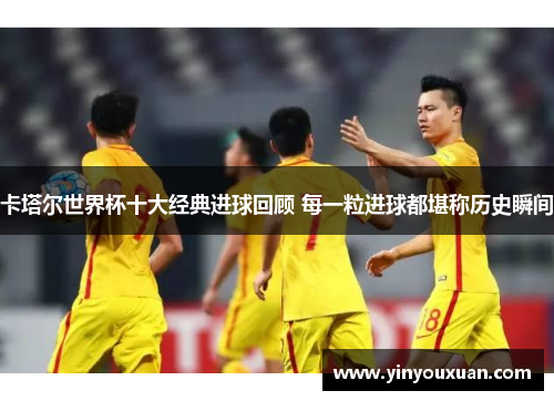 卡塔尔世界杯十大经典进球回顾 每一粒进球都堪称历史瞬间
