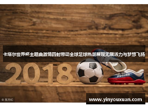卡塔尔世界杯主题曲激情四射带动全球足球热潮展现无限活力与梦想飞扬