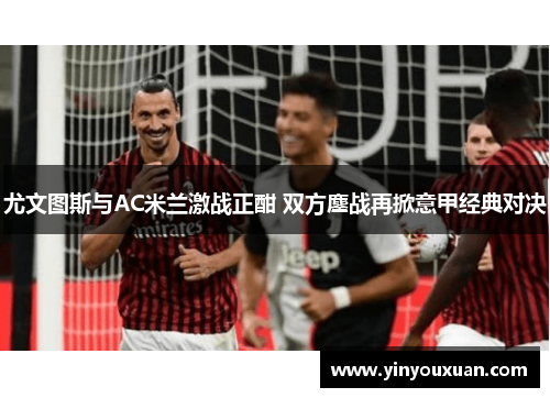 尤文图斯与AC米兰激战正酣 双方鏖战再掀意甲经典对决