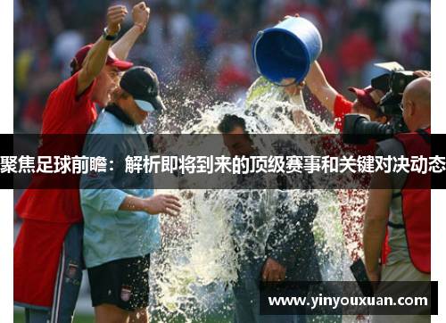 聚焦足球前瞻：解析即将到来的顶级赛事和关键对决动态