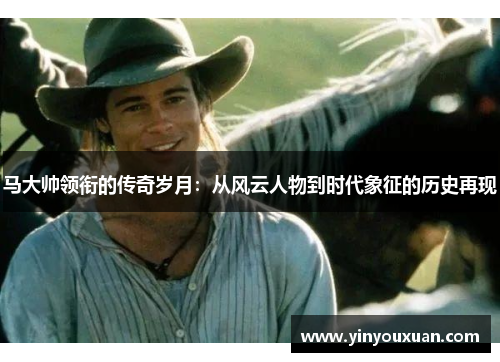 马大帅领衔的传奇岁月：从风云人物到时代象征的历史再现