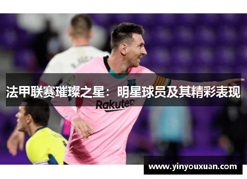 法甲联赛璀璨之星：明星球员及其精彩表现