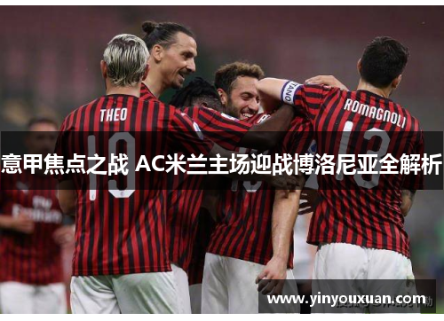 意甲焦点之战 AC米兰主场迎战博洛尼亚全解析