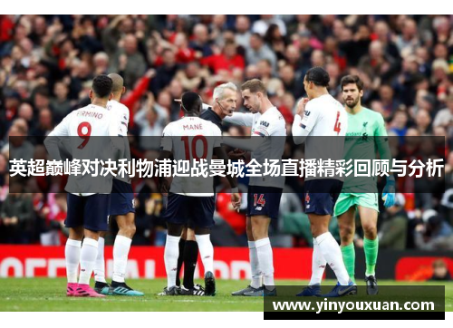 英超巅峰对决利物浦迎战曼城全场直播精彩回顾与分析