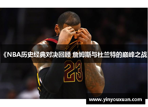 《NBA历史经典对决回顾 詹姆斯与杜兰特的巅峰之战》