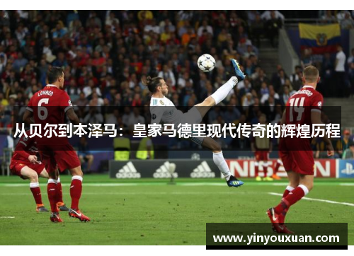 从贝尔到本泽马：皇家马德里现代传奇的辉煌历程