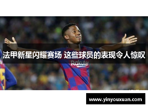 法甲新星闪耀赛场 这些球员的表现令人惊叹