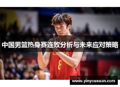 中国男篮热身赛连败分析与未来应对策略