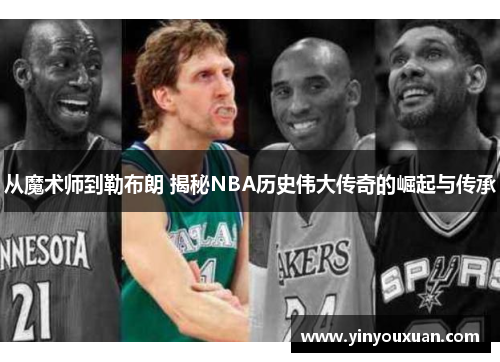 从魔术师到勒布朗 揭秘NBA历史伟大传奇的崛起与传承