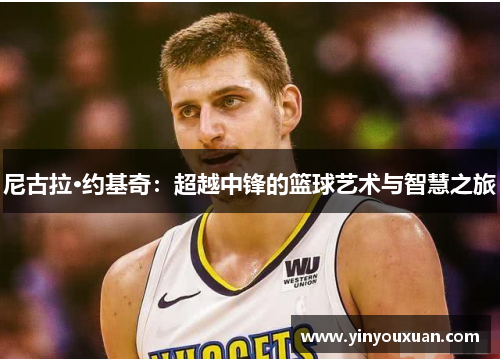 尼古拉·约基奇：超越中锋的篮球艺术与智慧之旅