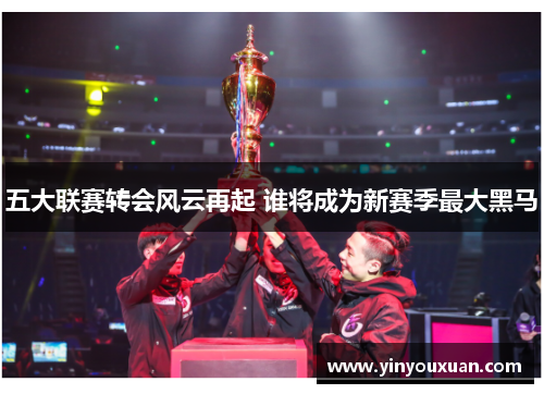 五大联赛转会风云再起 谁将成为新赛季最大黑马