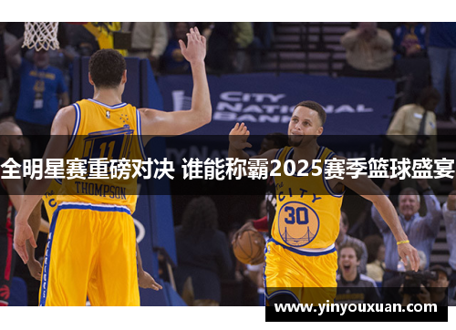 全明星赛重磅对决 谁能称霸2025赛季篮球盛宴