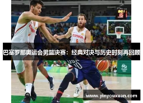 巴塞罗那奥运会男篮决赛：经典对决与历史时刻再回顾